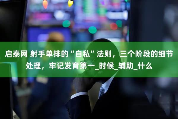 启泰网 射手单排的“自私”法则，三个阶段的细节处理，牢记发育第一_时候_辅助_什么