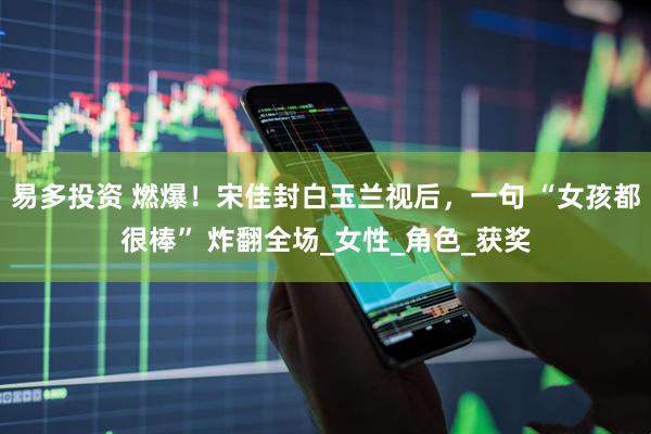 易多投资 燃爆！宋佳封白玉兰视后，一句 “女孩都很棒” 炸翻全场_女性_角色_获奖