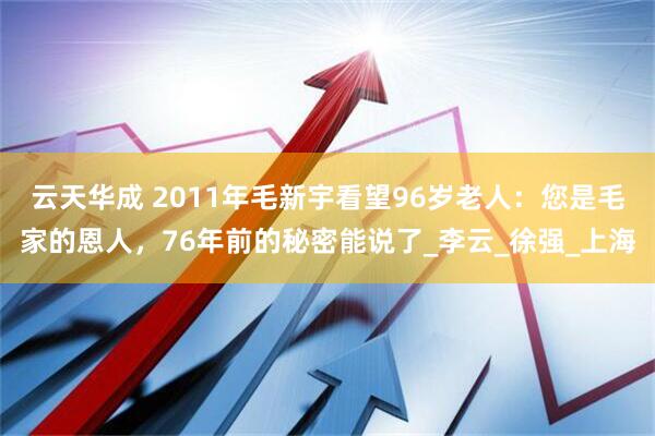 云天华成 2011年毛新宇看望96岁老人：您是毛家的恩人，76年前的秘密能说了_李云_徐强_上海