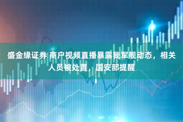 盛金缘证券 商户视频直播暴露我军舰动态，相关人员被处置，国安部提醒