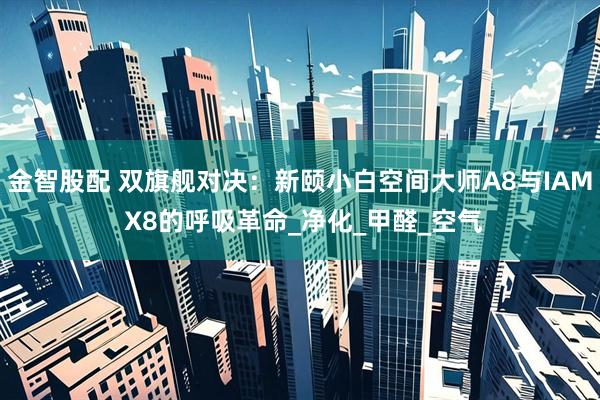金智股配 双旗舰对决：新颐小白空间大师A8与IAM X8的呼吸革命_净化_甲醛_空气