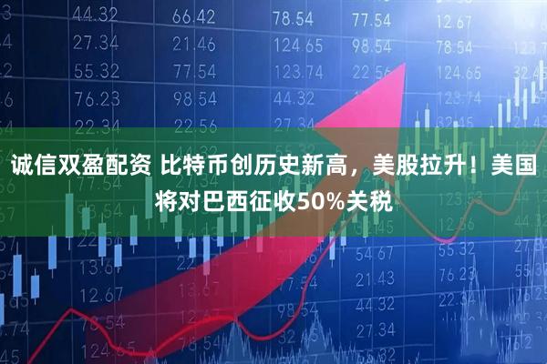诚信双盈配资 比特币创历史新高，美股拉升！美国将对巴西征收50%关税