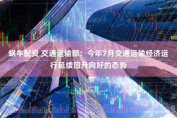 蜗牛配资 交通运输部：今年7月交通运输经济运行延续回升向好的态势