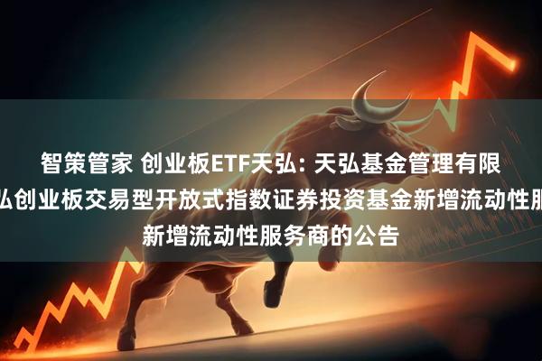 智策管家 创业板ETF天弘: 天弘基金管理有限公司关于天弘创业板交易型开放式指数证券投资基金新增流动性服务商的公告