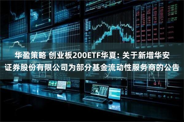 华盈策略 创业板200ETF华夏: 关于新增华安证券股份有限公司为部分基金流动性服务商的公告