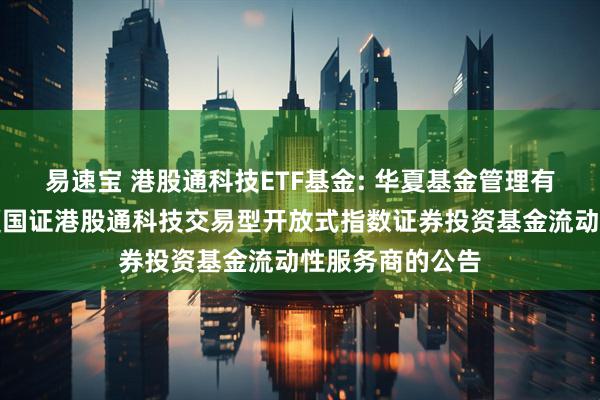 易速宝 港股通科技ETF基金: 华夏基金管理有限公司关于华夏国证港股通科技交易型开放式指数证券投资基金流动性服务商的公告