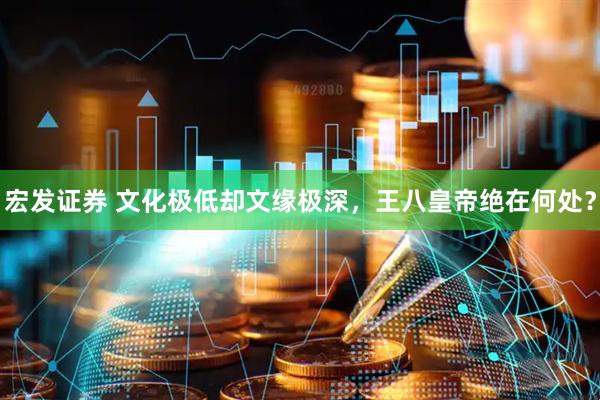 宏发证券 文化极低却文缘极深，王八皇帝绝在何处？