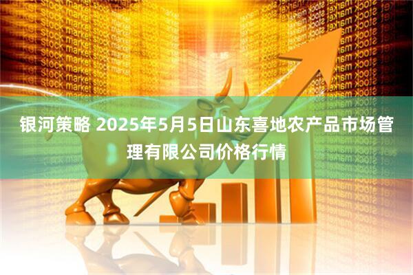 银河策略 2025年5月5日山东喜地农产品市场管理有限公司价格行情