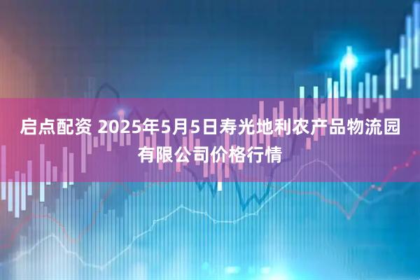 启点配资 2025年5月5日寿光地利农产品物流园有限公司价格行情