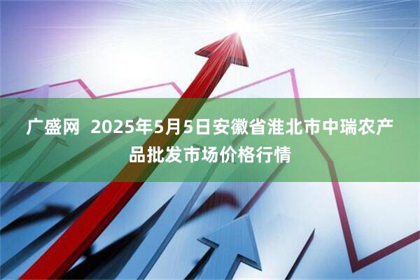 广盛网  2025年5月5日安徽省淮北市中瑞农产品批发市场价格行情