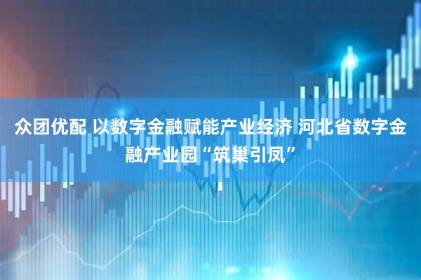 众团优配 以数字金融赋能产业经济 河北省数字金融产业园“筑巢引凤”