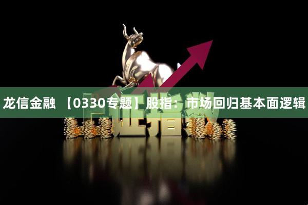 龙信金融 【0330专题】股指：市场回归基本面逻辑