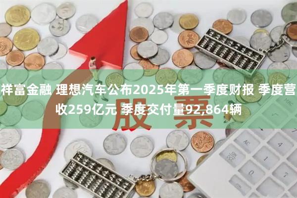 祥富金融 理想汽车公布2025年第一季度财报 季度营收259亿元 季度交付量92,864辆