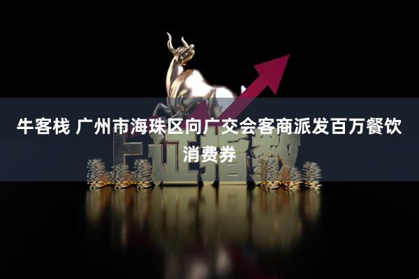 牛客栈 广州市海珠区向广交会客商派发百万餐饮消费券